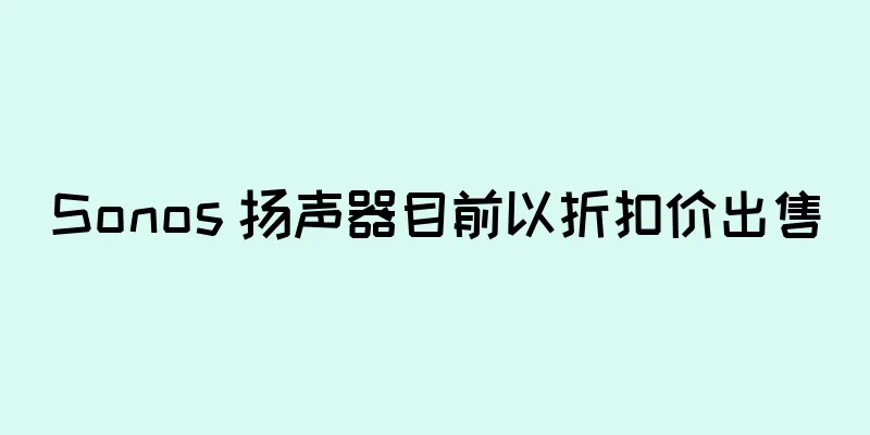 Sonos 扬声器目前以折扣价出售