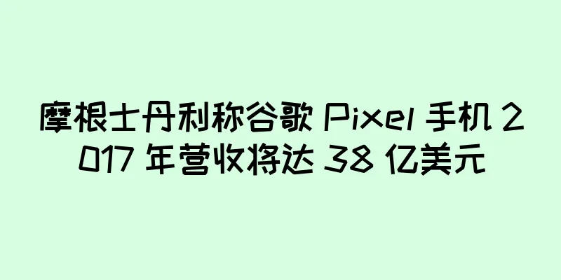 摩根士丹利称谷歌 Pixel 手机 2017 年营收将达 38 亿美元