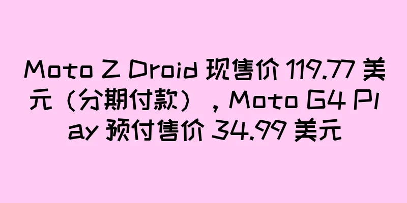 Moto Z Droid 现售价 119.77 美元（分期付款），Moto G4 Play 预付售价 34.99 美元