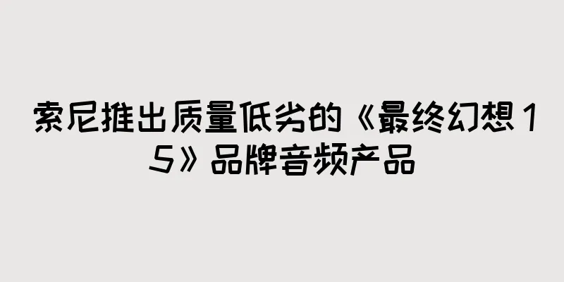 索尼推出质量低劣的《最终幻想 15》品牌音频产品