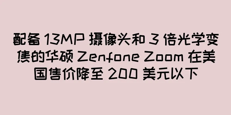 配备 13MP 摄像头和 3 倍光学变焦的华硕 Zenfone Zoom 在美国售价降至 200 美元以下