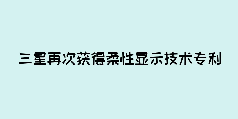 三星再次获得柔性显示技术专利