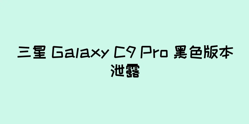 三星 Galaxy C9 Pro 黑色版本泄露