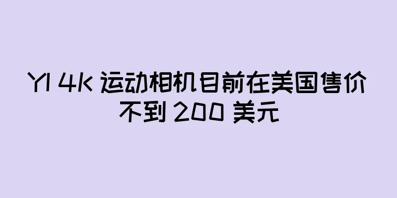 YI 4K 运动相机目前在美国售价不到 200 美元