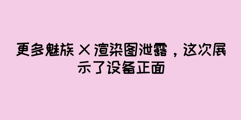更多魅族 X 渲染图泄露，这次展示了设备正面