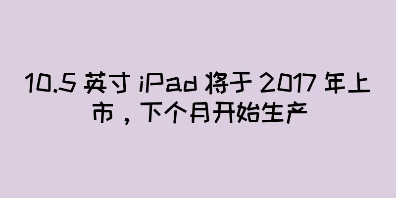 10.5 英寸 iPad 将于 2017 年上市，下个月开始生产