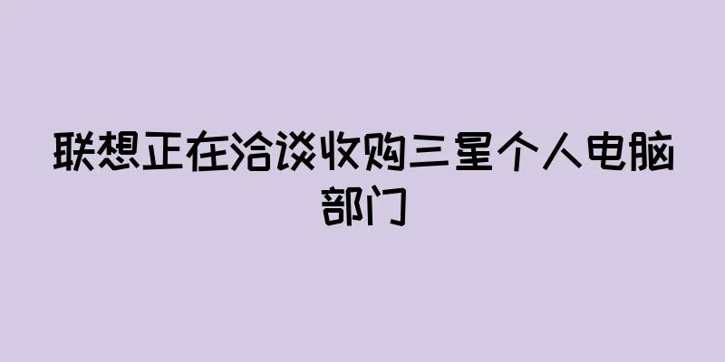 联想正在洽谈收购三星个人电脑部门