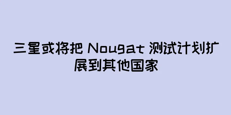 三星或将把 Nougat 测试计划扩展到其他国家