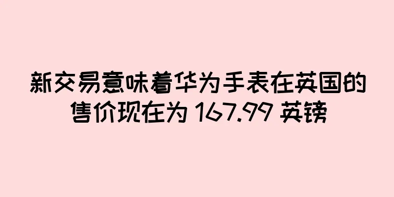 新交易意味着华为手表在英国的售价现在为 167.99 英镑