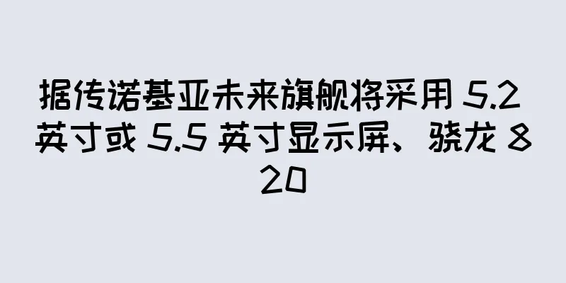 据传诺基亚未来旗舰将采用 5.2 英寸或 5.5 英寸显示屏、骁龙 820