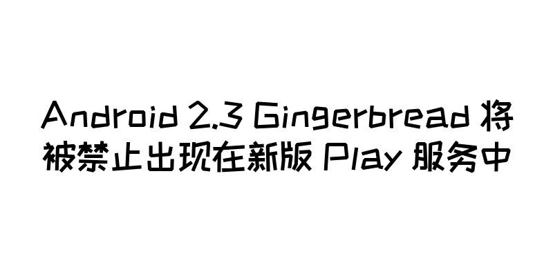 Android 2.3 Gingerbread 将被禁止出现在新版 Play 服务中