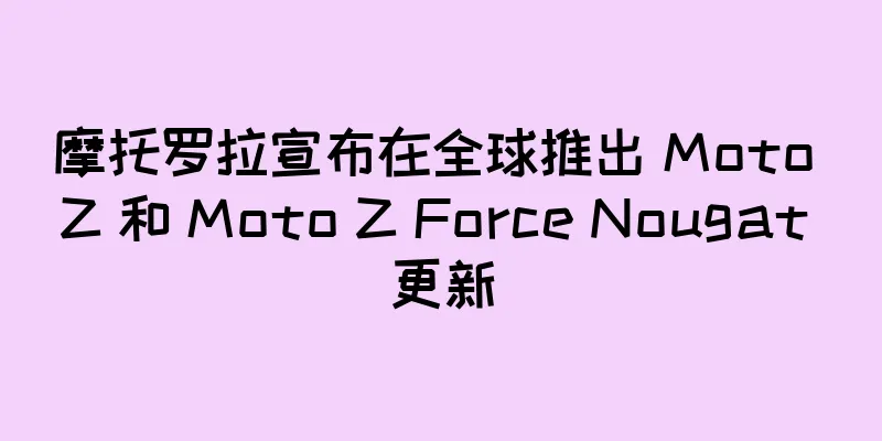 摩托罗拉宣布在全球推出 Moto Z 和 Moto Z Force Nougat 更新