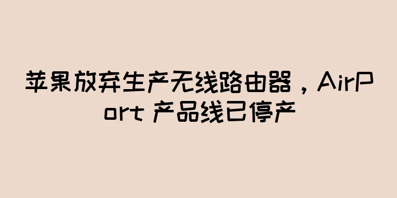 苹果放弃生产无线路由器，AirPort 产品线已停产
