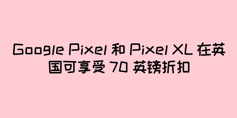 Google Pixel 和 Pixel XL 在英国可享受 70 英镑折扣