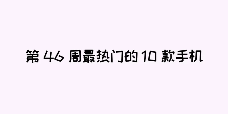 第 46 周最热门的 10 款手机
