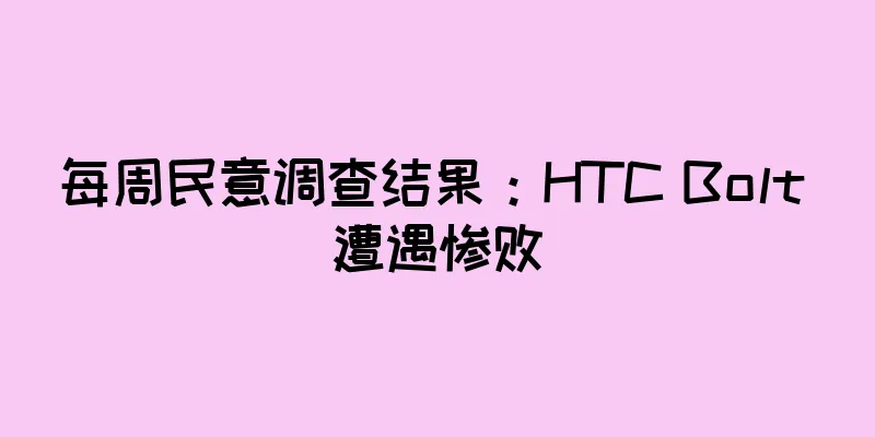 每周民意调查结果：HTC Bolt 遭遇惨败
