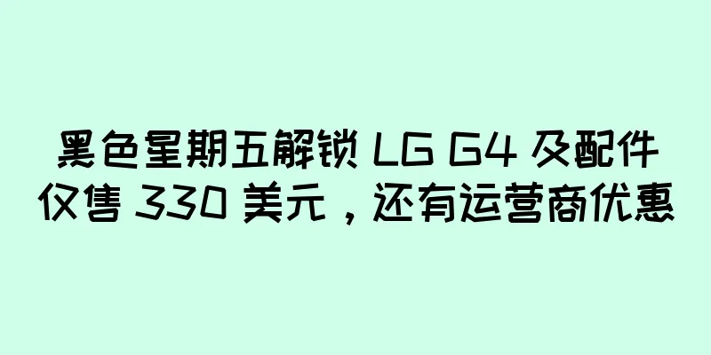 黑色星期五解锁 LG G4 及配件仅售 330 美元，还有运营商优惠