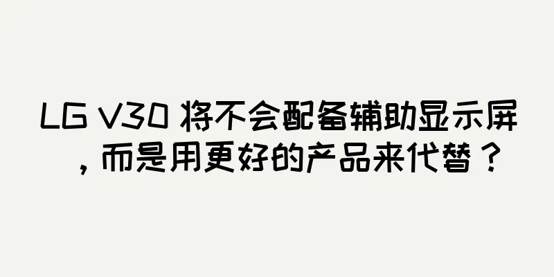 LG V30 将不会配备辅助显示屏，而是用更好的产品来代替？