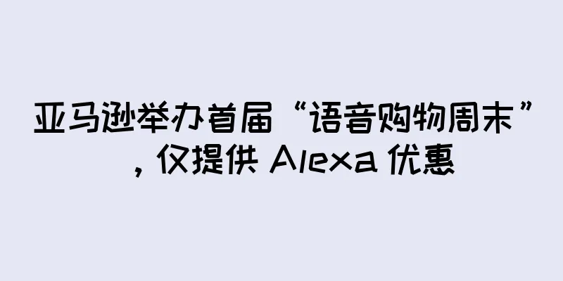 亚马逊举办首届“语音购物周末”，仅提供 Alexa 优惠