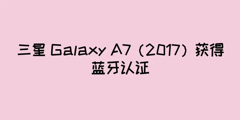 三星 Galaxy A7（2017）获得蓝牙认证