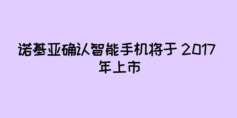 诺基亚确认智能手机将于 2017 年上市