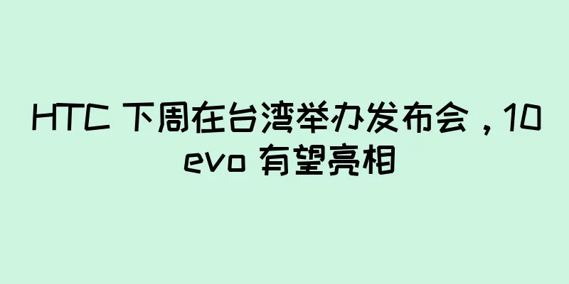 HTC 下周在台湾举办发布会，10 evo 有望亮相