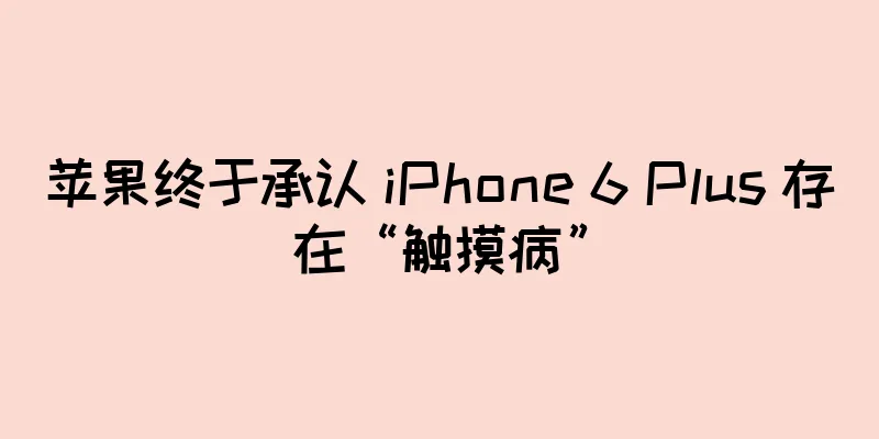 苹果终于承认 iPhone 6 Plus 存在“触摸病”