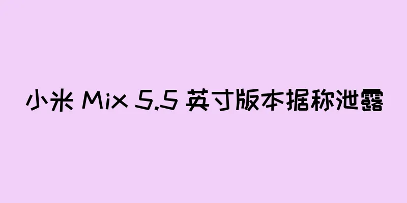小米 Mix 5.5 英寸版本据称泄露