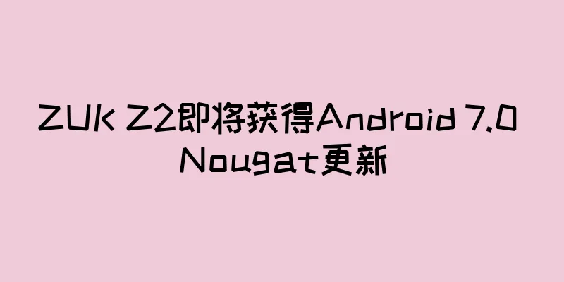 ZUK Z2即将获得Android 7.0 Nougat更新