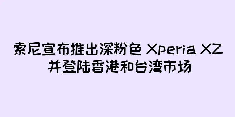 索尼宣布推出深粉色 Xperia XZ 并登陆香港和台湾市场
