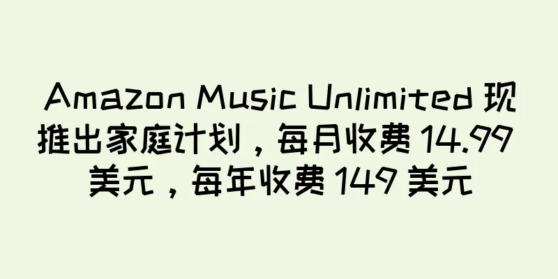 Amazon Music Unlimited 现推出家庭计划，每月收费 14.99 美元，每年收费 149 美元