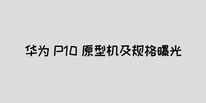 华为 P10 原型机及规格曝光