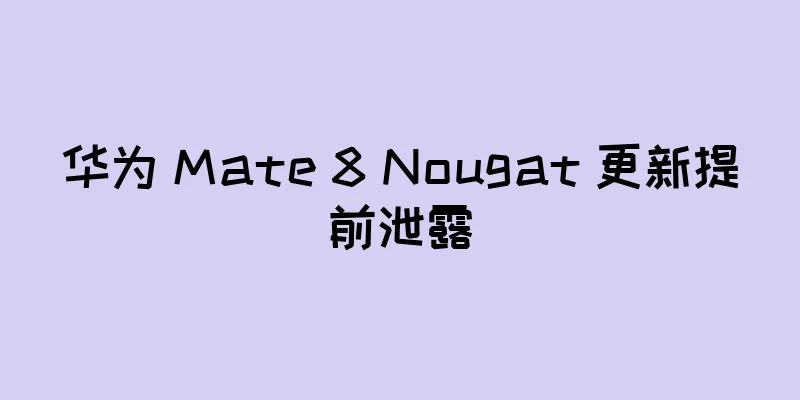 华为 Mate 8 Nougat 更新提前泄露