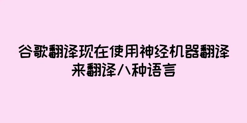 谷歌翻译现在使用神经机器翻译来翻译八种语言