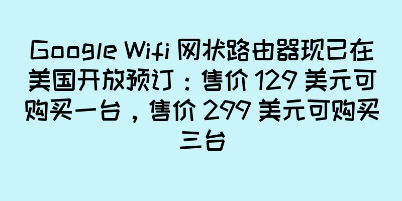 Google Wifi 网状路由器现已在美国开放预订：售价 129 美元可购买一台，售价 299 美元可购买三台