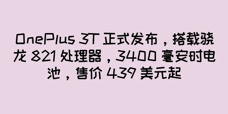 OnePlus 3T 正式发布，搭载骁龙 821 处理器，3400 毫安时电池，售价 439 美元起