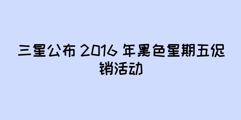 三星公布 2016 年黑色星期五促销活动