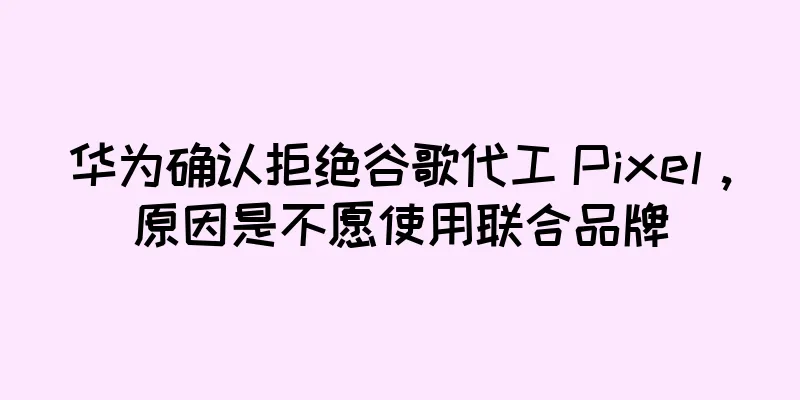 华为确认拒绝谷歌代工 Pixel，原因是不愿使用联合品牌