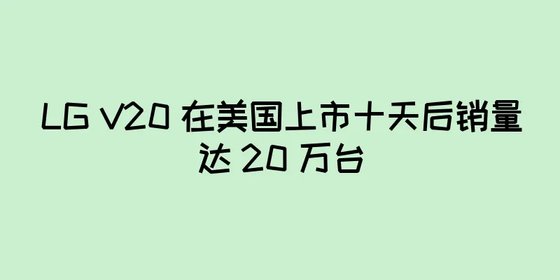 LG V20 在美国上市十天后销量达 20 万台