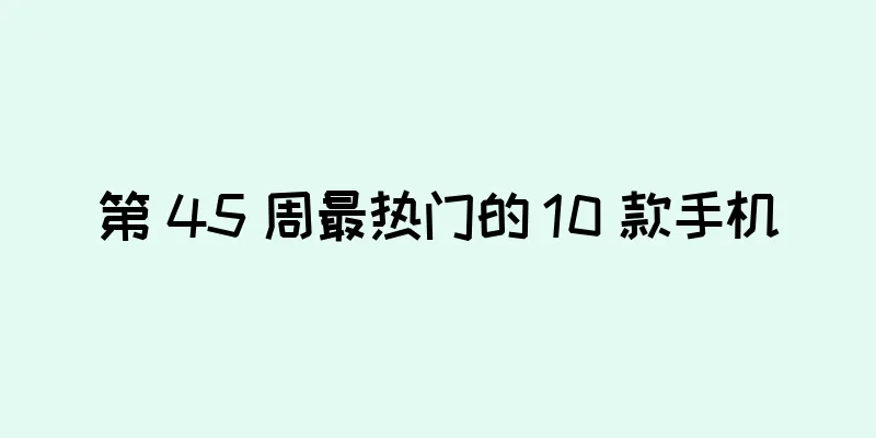 第 45 周最热门的 10 款手机