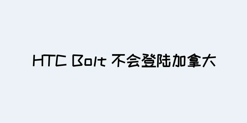HTC Bolt 不会登陆加拿大