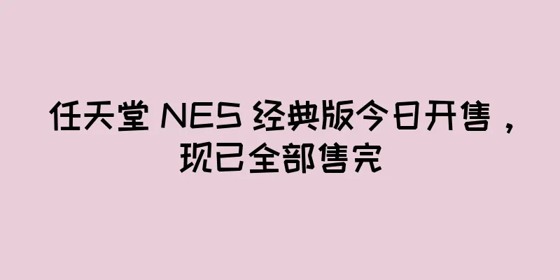 任天堂 NES 经典版今日开售，现已全部售完