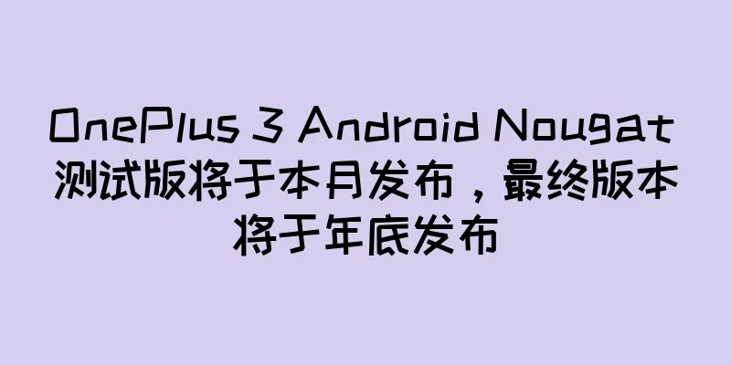 OnePlus 3 Android Nougat 测试版将于本月发布，最终版本将于年底发布