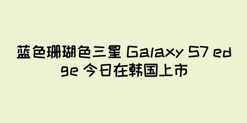 蓝色珊瑚色三星 Galaxy S7 edge 今日在韩国上市