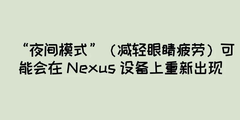 “夜间模式”（减轻眼睛疲劳）可能会在 Nexus 设备上重新出现