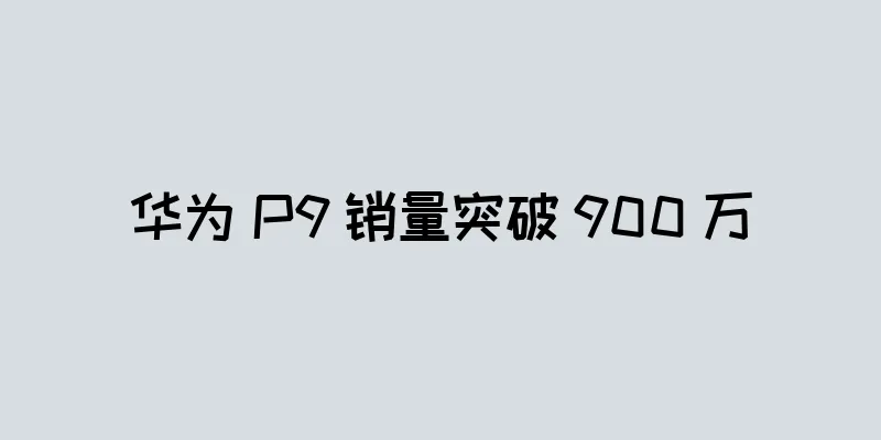 华为 P9 销量突破 900 万