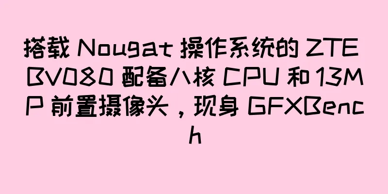 搭载 Nougat 操作系统的 ZTE BV080 配备八核 CPU 和 13MP 前置摄像头，现身 GFXBench