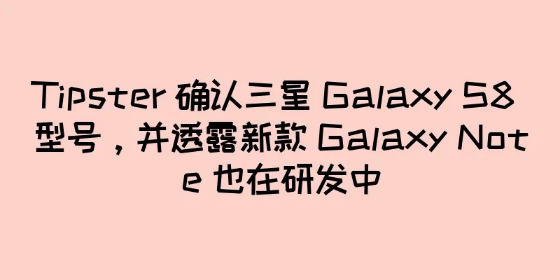 Tipster 确认三星 Galaxy S8 型号，并透露新款 Galaxy Note 也在研发中