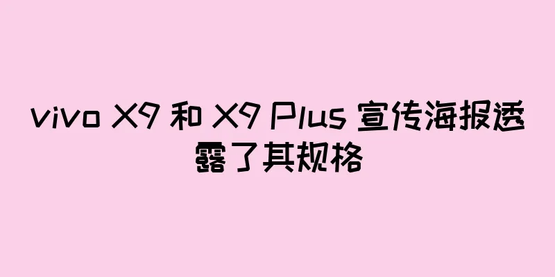 vivo X9 和 X9 Plus 宣传海报透露了其规格