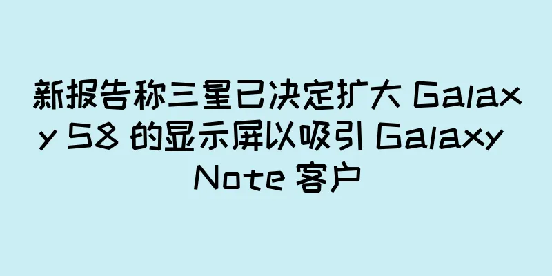 新报告称三星已决定扩大 Galaxy S8 的显示屏以吸引 Galaxy Note 客户
